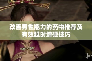 改善男性能力的药物推荐及有效延时增硬技巧