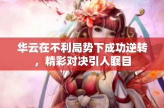 华云在不利局势下成功逆转，精彩对决引人瞩目