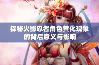 探秘火影忍者角色黄化现象的背后意义与影响