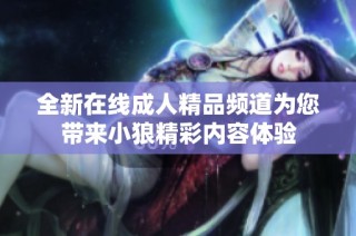 全新在线成人精品频道为您带来小狼精彩内容体验