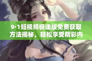 9·1短视频极速版免费获取方法揭秘，轻松享受精彩内容！
