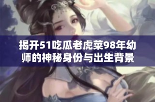 揭开51吃瓜老虎菜98年幼师的神秘身份与出生背景