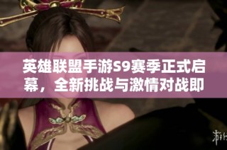 英雄联盟手游S9赛季正式启幕，全新挑战与激情对战即将来袭