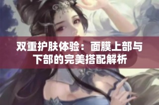 双重护肤体验：面膜上部与下部的完美搭配解析