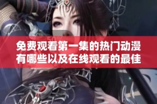 免费观看第一集的热门动漫有哪些以及在线观看的最佳平台