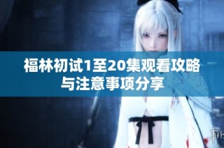福林初试1至20集观看攻略与注意事项分享