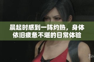 晨起时感到一阵灼热，身体依旧疲惫不堪的日常体验