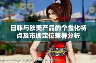 日韩与欧美产品的个性化特点及市场定位差异分析