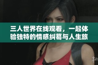 三人世界在线观看，一起体验独特的情感纠葛与人生旅程