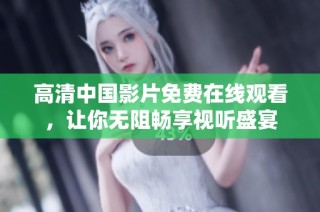 高清中国影片免费在线观看，让你无阻畅享视听盛宴