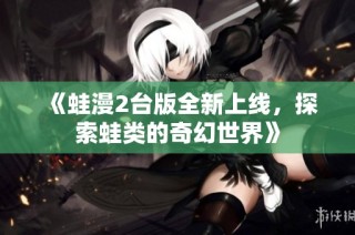 《蛙漫2台版全新上线，探索蛙类的奇幻世界》
