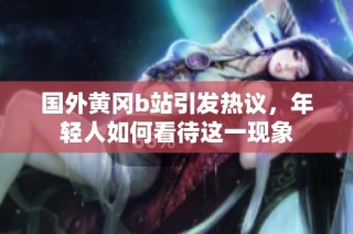 国外黄冈b站引发热议，年轻人如何看待这一现象