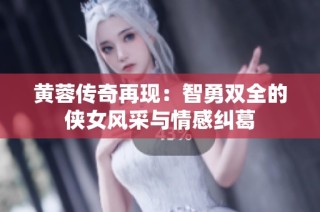 黄蓉传奇再现：智勇双全的侠女风采与情感纠葛