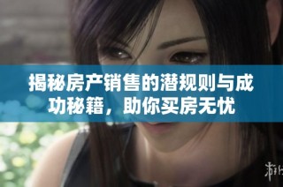 揭秘房产销售的潜规则与成功秘籍，助你买房无忧