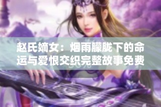 赵氏嫡女：烟雨朦胧下的命运与爱恨交织完整故事免费阅读