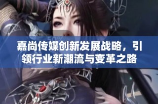 嘉尚传媒创新发展战略，引领行业新潮流与变革之路