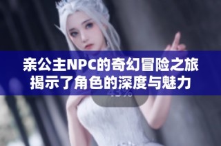 亲公主NPC的奇幻冒险之旅揭示了角色的深度与魅力