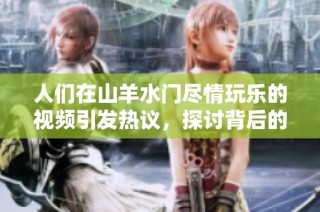 人们在山羊水门尽情玩乐的视频引发热议，探讨背后的故事