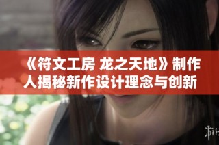 《符文工房 龙之天地》制作人揭秘新作设计理念与创新思路
