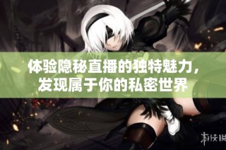 体验隐秘直播的独特魅力，发现属于你的私密世界