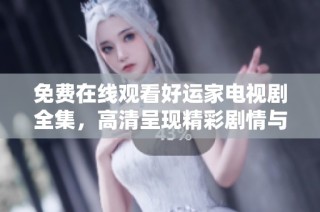 免费在线观看好运家电视剧全集，高清呈现精彩剧情与温馨故事
