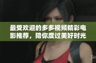 最受欢迎的多多视频精彩电影推荐，陪你度过美好时光