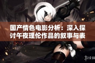 国产情色电影分析：深入探讨午夜理伦作品的叙事与表现形式