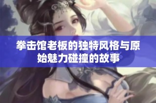 拳击馆老板的独特风格与原始魅力碰撞的故事