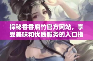 探秘香香腐竹官方网站，享受美味和优质服务的入口指南