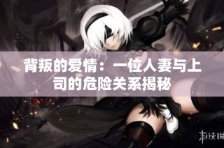 背叛的爱情：一位人妻与上司的危险关系揭秘
