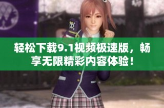 轻松下载9.1视频极速版，畅享无限精彩内容体验！