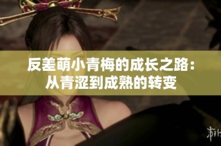 反差萌小青梅的成长之路：从青涩到成熟的转变