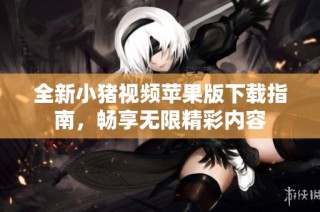 全新小猪视频苹果版下载指南，畅享无限精彩内容