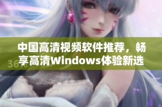 中国高清视频软件推荐，畅享高清Windows体验新选择