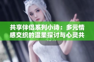 共享伴侣系列小诗：多元情感交织的温柔探讨与心灵共鸣