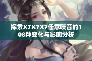 探索X7X7X7任意噪音的108种变化与影响分析