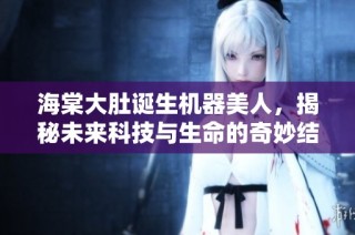 海棠大肚诞生机器美人，揭秘未来科技与生命的奇妙结合