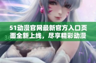 51动漫官网最新官方入口页面全新上线，尽享精彩动漫体验
