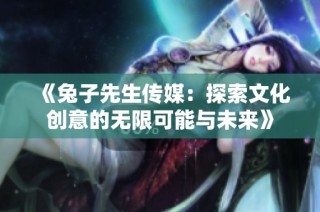 《兔子先生传媒：探索文化创意的无限可能与未来》