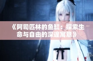 《阿司匹林的鱼缸：探索生命与自由的深邃寓意》