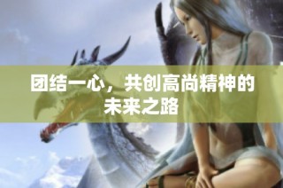 团结一心，共创高尚精神的未来之路