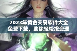 2023年黄金交易软件大全免费下载，助你轻松投资理财