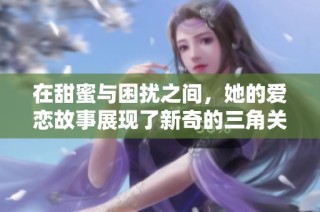 在甜蜜与困扰之间，她的爱恋故事展现了新奇的三角关系