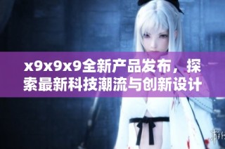x9x9x9全新产品发布，探索最新科技潮流与创新设计