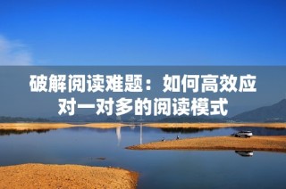 破解阅读难题：如何高效应对一对多的阅读模式