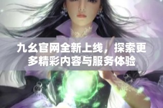 九幺官网全新上线，探索更多精彩内容与服务体验