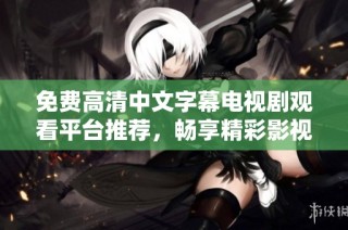 免费高清中文字幕电视剧观看平台推荐，畅享精彩影视佳作无阻碍