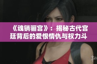 《魂销骊宫》：揭秘古代宫廷背后的爱恨情仇与权力斗争