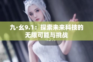 九·幺9.1：探索未来科技的无限可能与挑战