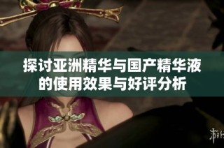 探讨亚洲精华与国产精华液的使用效果与好评分析